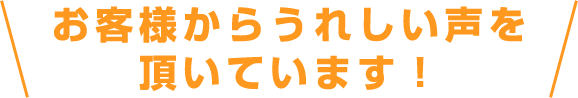 お客様からうれしい声を頂いています！